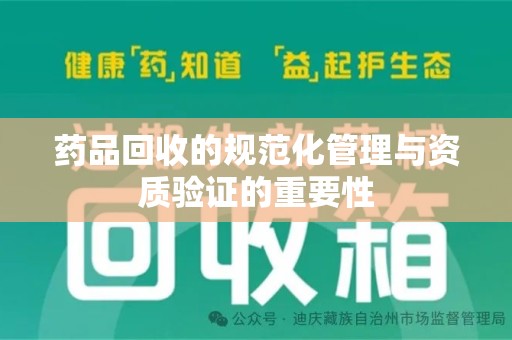 渭南药品回收的规范化管理与资质验证的重要性