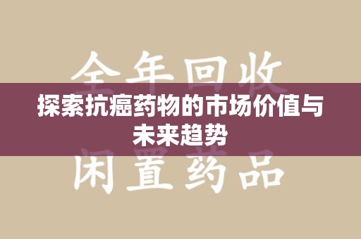 渭南探索抗癌药物的市场价值与未来趋势