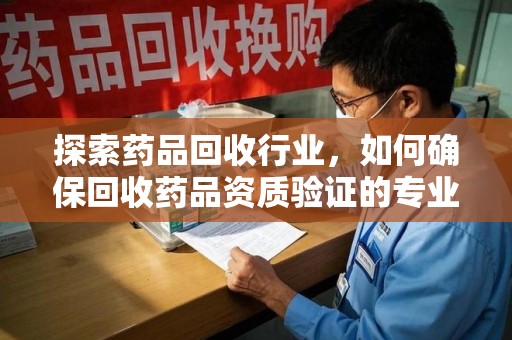 渭南探索药品回收行业，如何确保回收药品资质验证的专业性与规范性