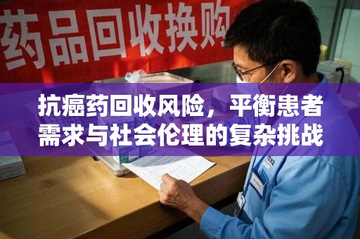 渭南抗癌药回收风险，平衡患者需求与社会伦理的复杂挑战