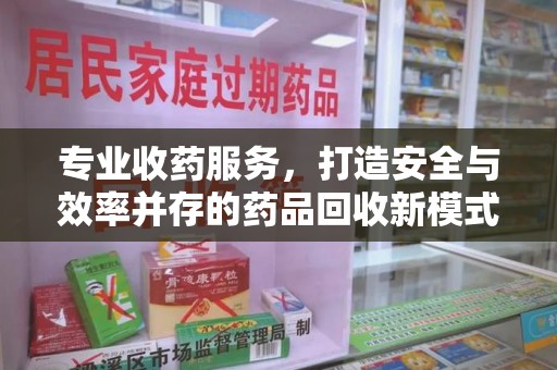 渭南专业收药服务，打造安全与效率并存的药品回收新模式