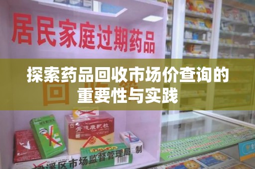 渭南探索药品回收市场价查询的重要性与实践