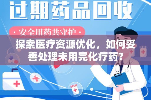 渭南探索医疗资源优化，如何妥善处理未用完化疗药？