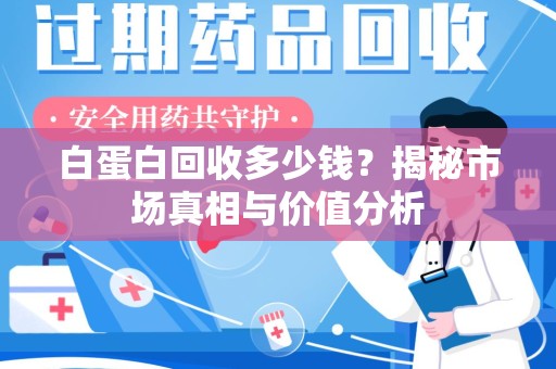 渭南白蛋白回收多少钱？揭秘市场真相与价值分析