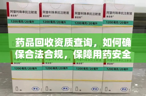 渭南药品回收资质查询，如何确保合法合规，保障用药安全