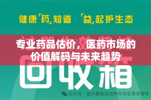 渭南专业药品估价，医药市场的价值解码与未来趋势