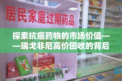 渭南探索抗癌药物的市场价值——瑞戈非尼高价回收的背后逻辑