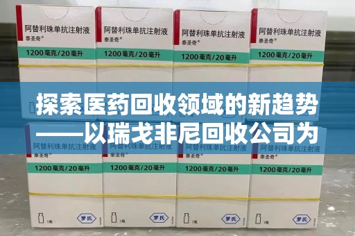 渭南探索医药回收领域的新趋势——以瑞戈非尼回收公司为例