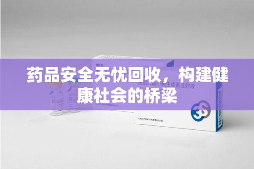 渭南药品安全无忧回收，构建健康社会的桥梁