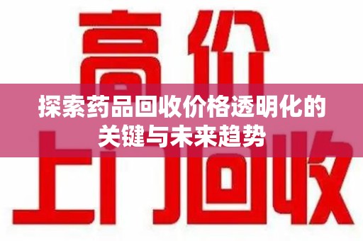 渭南探索药品回收价格透明化的关键与未来趋势