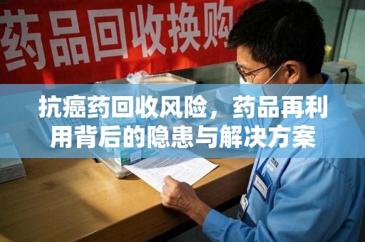 渭南抗癌药回收风险，药品再利用背后的隐患与解决方案