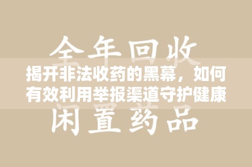 渭南揭开非法收药的黑幕，如何有效利用举报渠道守护健康