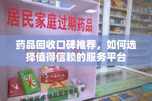 渭南药品回收口碑推荐，如何选择值得信赖的服务平台