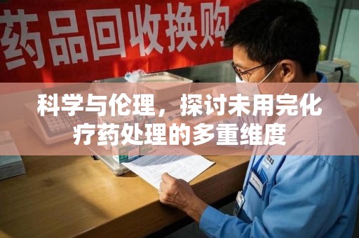 渭南科学与伦理，探讨未用完化疗药处理的多重维度