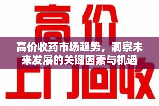 渭南高价收药市场趋势，洞察未来发展的关键因素与机遇