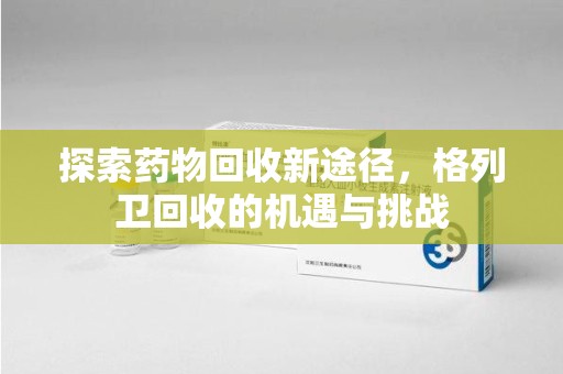 渭南探索药物回收新途径，格列卫回收的机遇与挑战