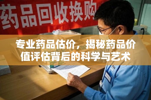渭南专业药品估价，揭秘药品价值评估背后的科学与艺术