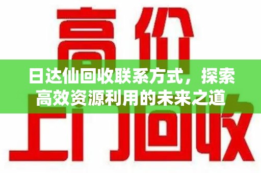 渭南日达仙回收联系方式，探索高效资源利用的未来之道