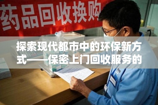 渭南探索现代都市中的环保新方式——保密上门回收服务的崛起