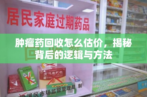 渭南肿瘤药回收怎么估价，揭秘背后的逻辑与方法