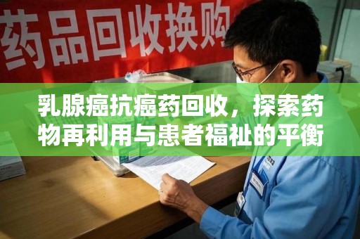 渭南乳腺癌抗癌药回收，探索药物再利用与患者福祉的平衡点