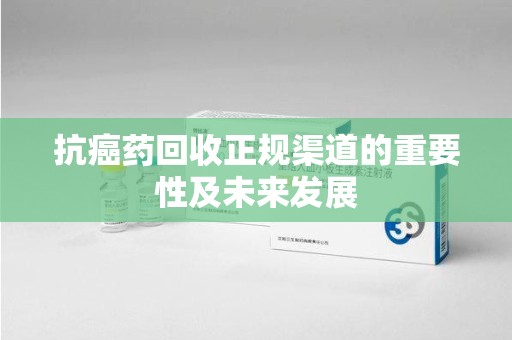 渭南抗癌药回收正规渠道的重要性及未来发展