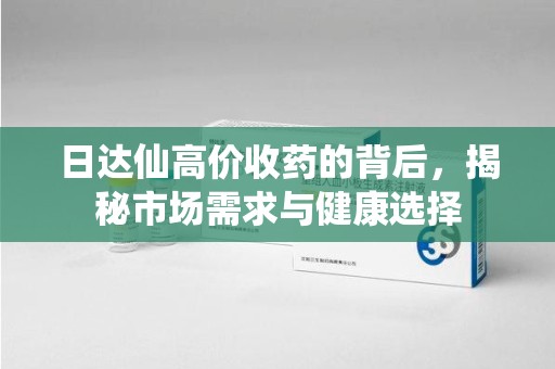 渭南日达仙高价收药的背后，揭秘市场需求与健康选择
