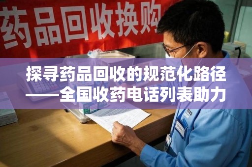 渭南探寻药品回收的规范化路径——全国收药电话列表助力行业发展