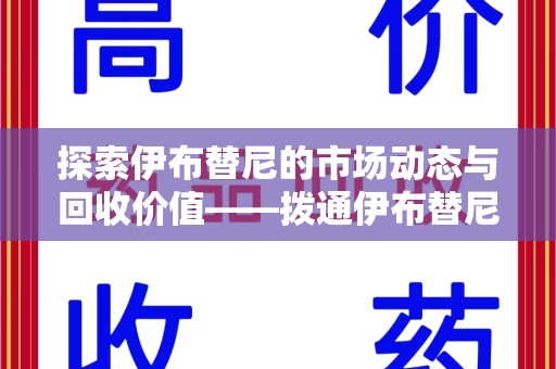 渭南探索伊布替尼的市场动态与回收价值——拨通伊布替尼回收电话开启新机遇