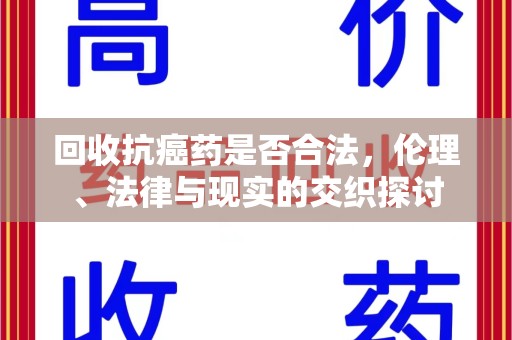 渭南回收抗癌药是否合法，伦理、法律与现实的交织探讨