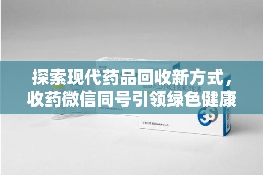 渭南探索现代药品回收新方式，收药微信同号引领绿色健康潮流