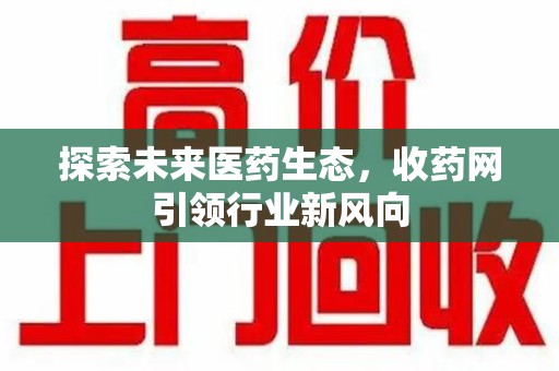 渭南探索未来医药生态，收药网引领行业新风向