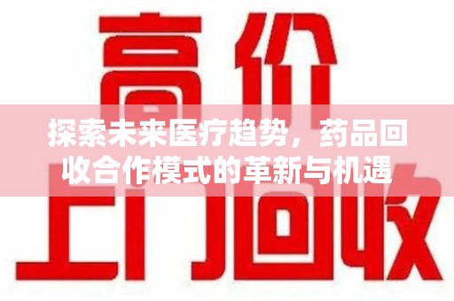 渭南探索未来医疗趋势，药品回收合作模式的革新与机遇