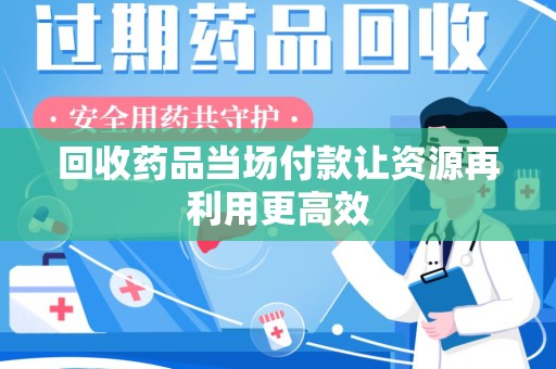 渭南回收药品当场付款让资源再利用更高效