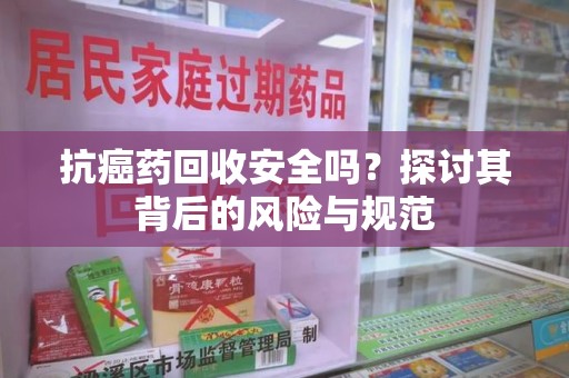 渭南抗癌药回收安全吗？探讨其背后的风险与规范
